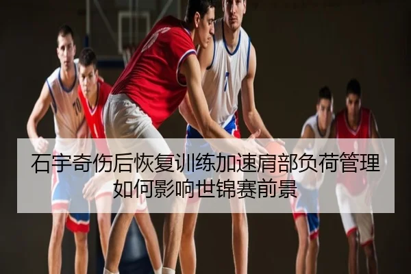 石宇奇伤后恢复训练加速肩部负荷管理如何影响世锦赛前景