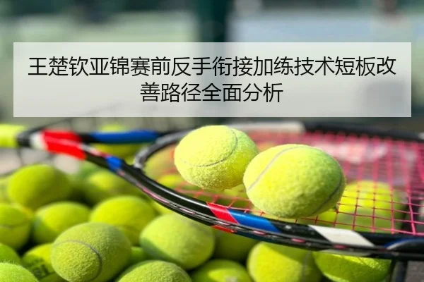 王楚钦亚锦赛前反手衔接加练技术短板改善路径全面分析