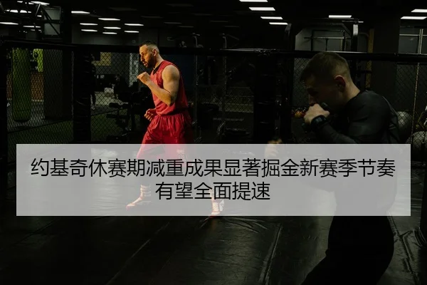 约基奇休赛期减重成果显著掘金新赛季节奏有望全面提速