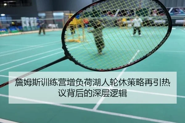 詹姆斯训练营增负荷湖人轮休策略再引热议背后的深层逻辑