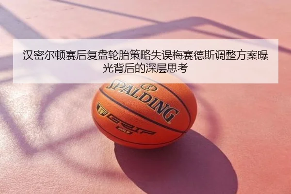 汉密尔顿赛后复盘轮胎策略失误梅赛德斯调整方案曝光背后的深层思考