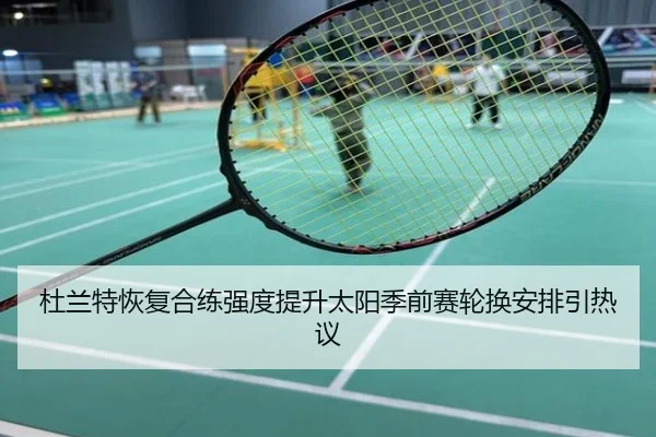 杜兰特恢复合练强度提升太阳季前赛轮换安排引热议