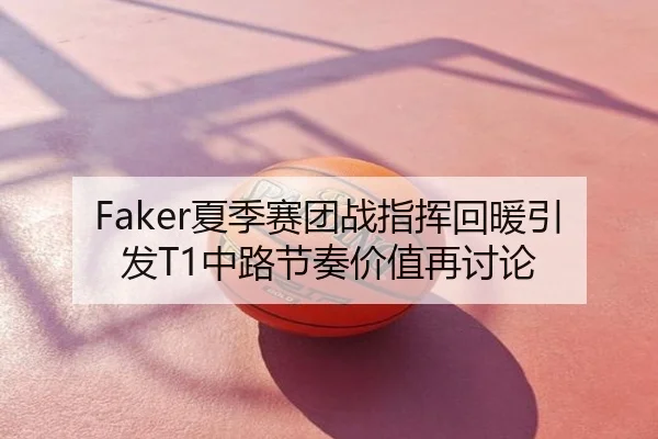 Faker夏季赛团战指挥回暖引发T1中路节奏价值再讨论