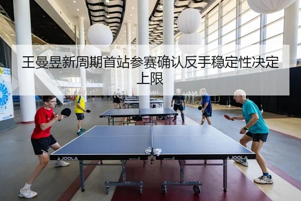 王曼昱新周期首站参赛确认反手稳定性决定上限