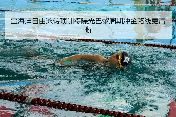 覃海洋自由泳转项训练曝光巴黎周期冲金路线更清晰