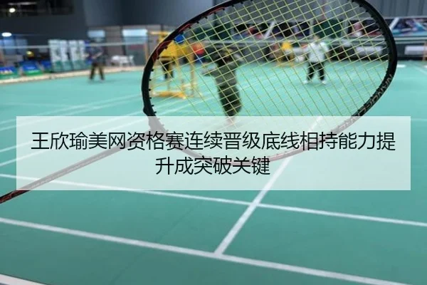 王欣瑜美网资格赛连续晋级底线相持能力提升成突破关键