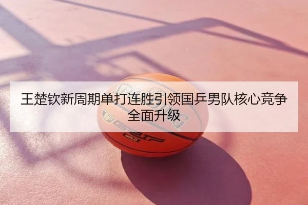 王楚钦新周期单打连胜引领国乒男队核心竞争全面升级