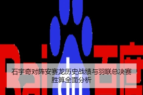 石宇奇对阵安赛龙历史战绩与羽联总决赛胜算全面分析